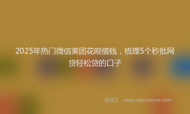 2025年热门微信美团花呗借钱，梳理5个秒批网贷轻松贷的口子