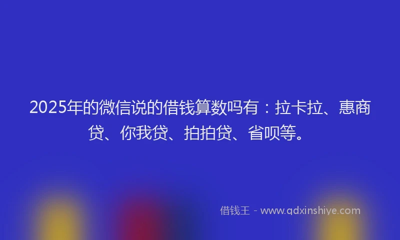 2025年的微信说的借钱算数吗有：拉卡拉、惠商贷、你我贷、拍拍贷、省呗等。