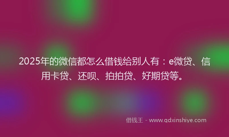 2025年的微信都怎么借钱给别人有：e微贷、信用卡贷、还呗、拍拍贷、好期贷等。