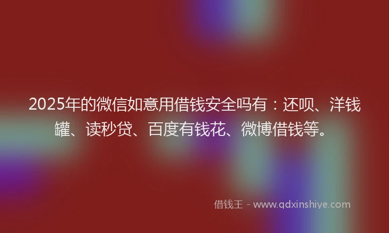 2025年的微信如意用借钱安全吗有：还呗、洋钱罐、读秒贷、百度有钱花、微博借钱等。