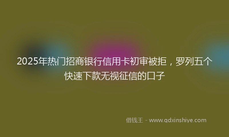2025年热门招商银行信用卡初审被拒，罗列五个快速下款无视征信的口子
