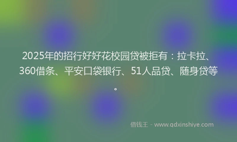 2025年的招行好好花校园贷被拒有：拉卡拉、360借条、平安口袋银行、51人品贷、随身贷等。