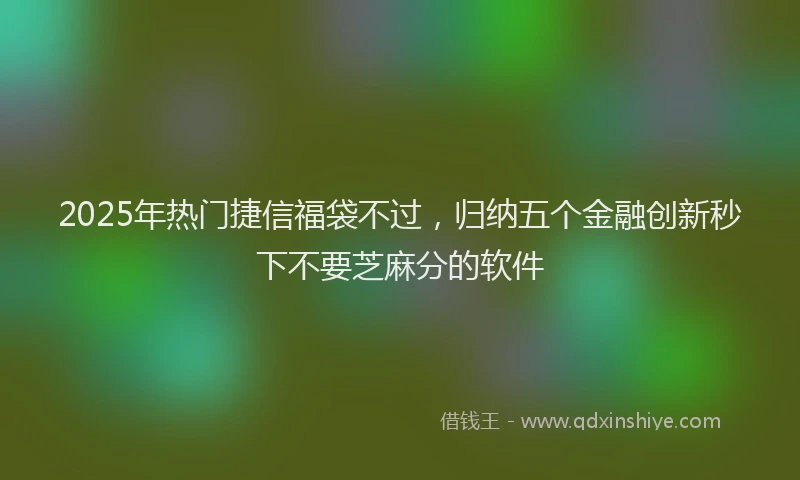 2025年热门捷信福袋不过，归纳五个金融创新秒下不要芝麻分的软件