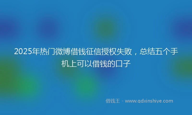 2025年热门微博借钱征信授权失败，总结五个手机上可以借钱的口子
