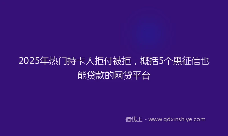 2025年热门持卡人拒付被拒，概括5个黑征信也能贷款的网贷平台