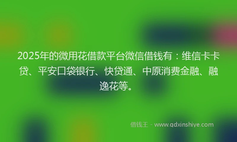 2025年的微用花借款平台微信借钱有：维信卡卡贷、平安口袋银行、快贷通、中原消费金融、融逸花等。
