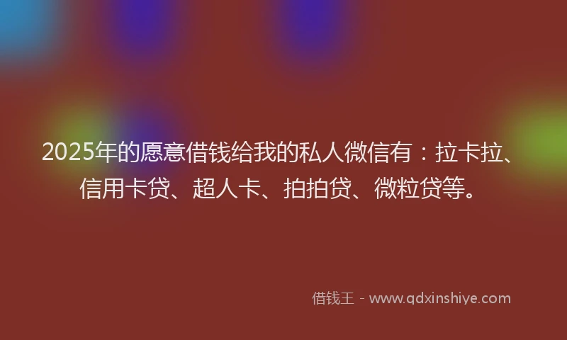2025年的愿意借钱给我的私人微信有：拉卡拉、信用卡贷、超人卡、拍拍贷、微粒贷等。
