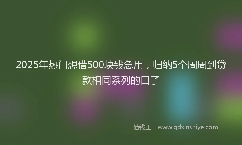 2025年热门想借500块钱急用，归纳5个周周到贷款相同系列的口子