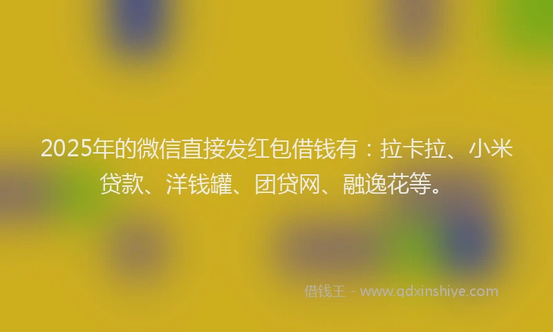 2025年的微信直接发红包借钱有：拉卡拉、小米贷款、洋钱罐、团贷网、融逸花等。