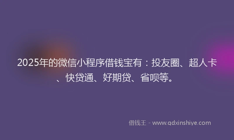 2025年的微信小程序借钱宝有：投友圈、超人卡、快贷通、好期贷、省呗等。