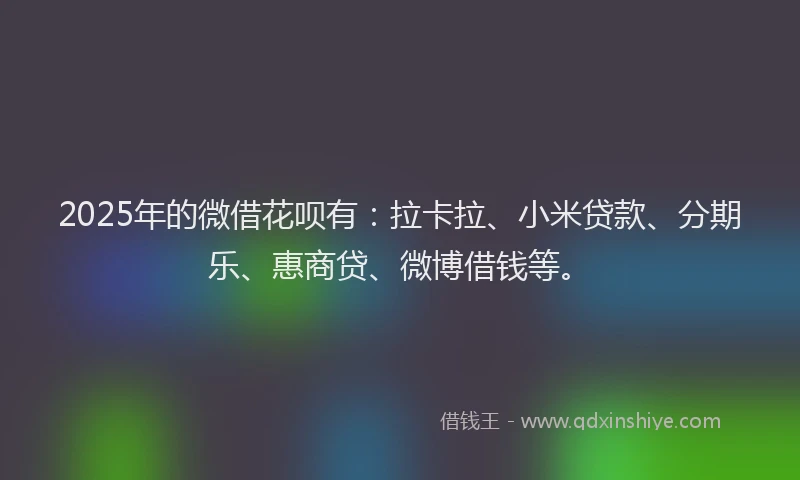 2025年的微借花呗有：拉卡拉、小米贷款、分期乐、惠商贷、微博借钱等。