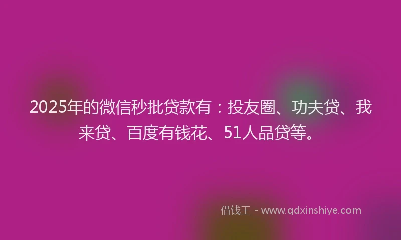 2025年的微信秒批贷款有：投友圈、功夫贷、我来贷、百度有钱花、51人品贷等。