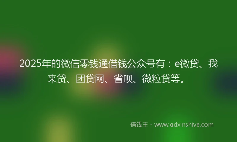 2025年的微信零钱通借钱公众号有：e微贷、我来贷、团贷网、省呗、微粒贷等。