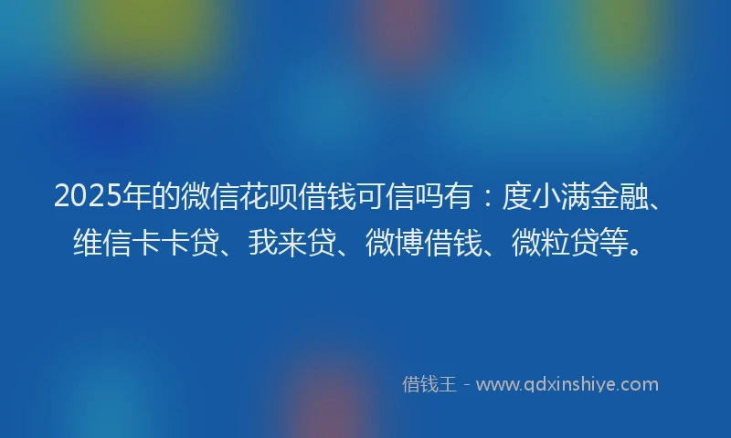 2025年的微信花呗借钱可信吗有：度小满金融、维信卡卡贷、我来贷、微博借钱、微粒贷等。