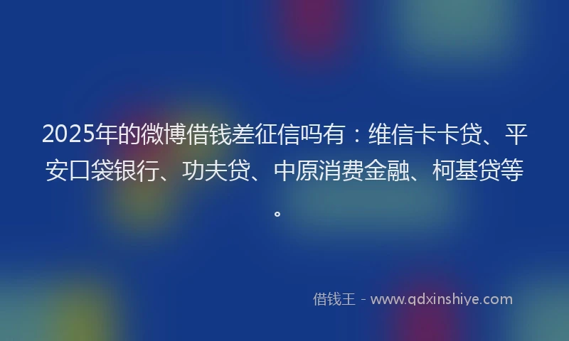 2025年的微博借钱差征信吗有：维信卡卡贷、平安口袋银行、功夫贷、中原消费金融、柯基贷等。