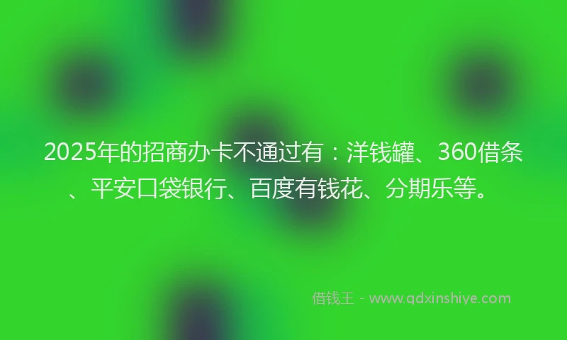 2025年的招商办卡不通过有：洋钱罐、360借条、平安口袋银行、百度有钱花、分期乐等。