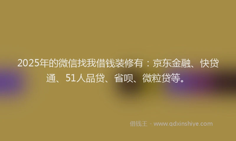 2025年的微信找我借钱装修有：京东金融、快贷通、51人品贷、省呗、微粒贷等。