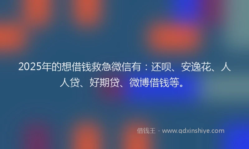 2025年的想借钱救急微信有：还呗、安逸花、人人贷、好期贷、微博借钱等。