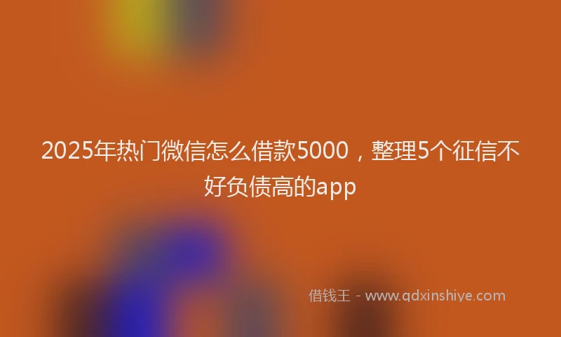 2025年热门微信怎么借款5000，整理5个征信不好负债高的app