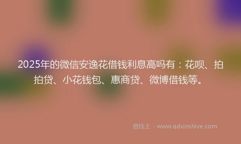2025年的微信安逸花借钱利息高吗有：花呗、拍拍贷、小花钱包、惠商贷、微博借钱等。