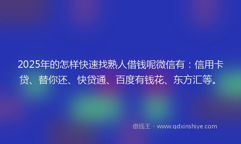2025年的怎样快速找熟人借钱呢微信有：信用卡贷、替你还、快贷通、百度有钱花、东方汇等。