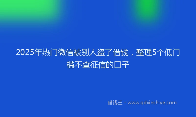 2025年热门微信被别人盗了借钱，整理5个低门槛不查征信的口子
