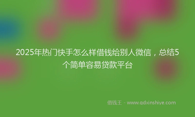 2025年热门快手怎么样借钱给别人微信，总结5个简单容易贷款平台