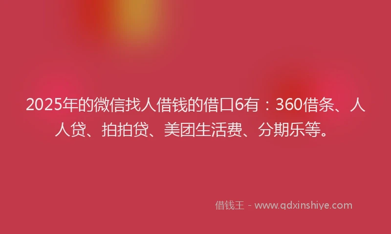 2025年的微信找人借钱的借口6有：360借条、人人贷、拍拍贷、美团生活费、分期乐等。