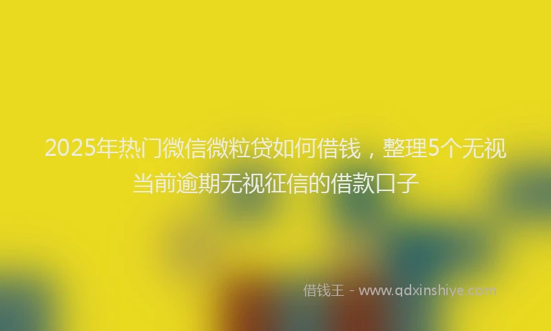 2025年热门微信微粒贷如何借钱，整理5个无视当前逾期无视征信的借款口子