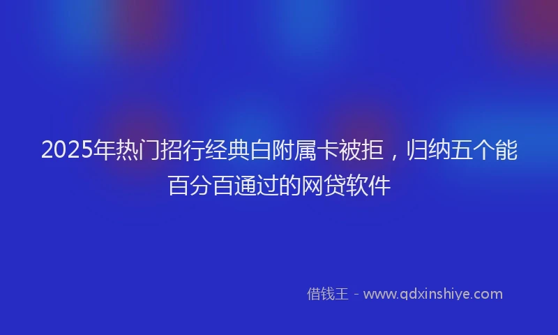 2025年热门招行经典白附属卡被拒，归纳五个能百分百通过的网贷软件
