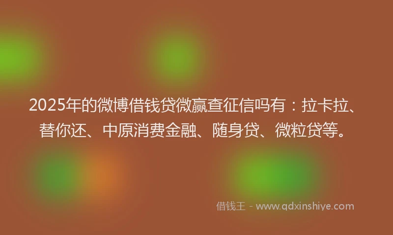 2025年的微博借钱贷微赢查征信吗有：拉卡拉、替你还、中原消费金融、随身贷、微粒贷等。