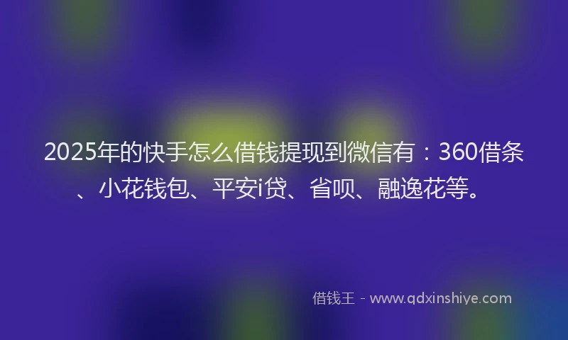 2025年的快手怎么借钱提现到微信有：360借条、小花钱包、平安i贷、省呗、融逸花等。