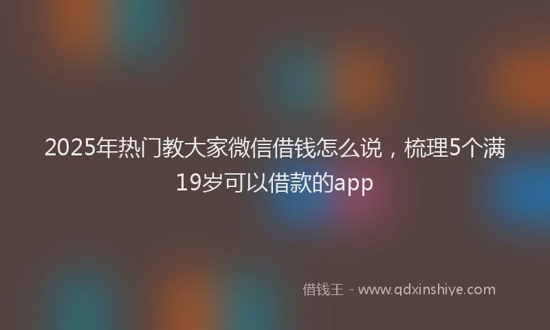 2025年热门教大家微信借钱怎么说，梳理5个满19岁可以借款的app