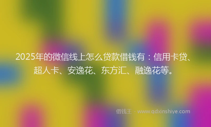 2025年的微信线上怎么贷款借钱有：信用卡贷、超人卡、安逸花、东方汇、融逸花等。