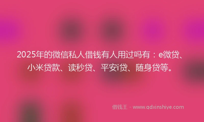 2025年的微信私人借钱有人用过吗有：e微贷、小米贷款、读秒贷、平安i贷、随身贷等。