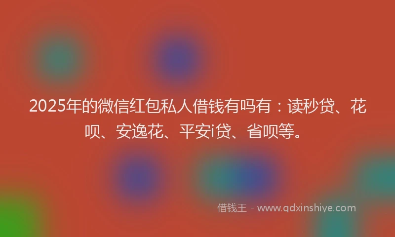 2025年的微信红包私人借钱有吗有：读秒贷、花呗、安逸花、平安i贷、省呗等。