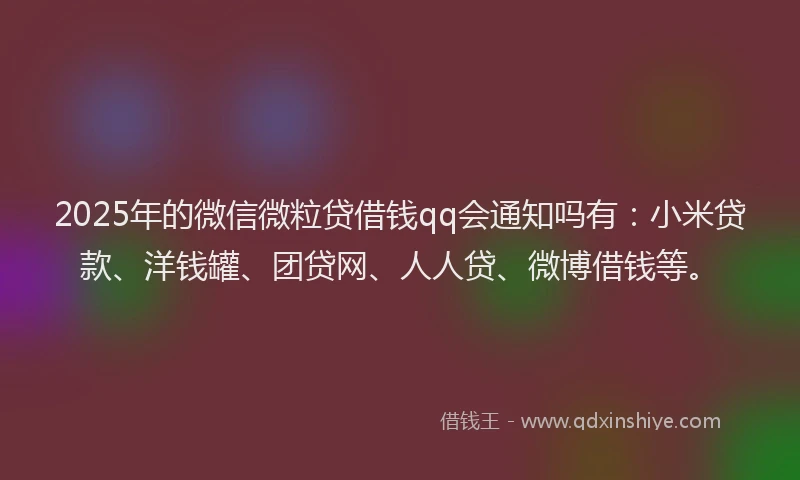 2025年的微信微粒贷借钱qq会通知吗有：小米贷款、洋钱罐、团贷网、人人贷、微博借钱等。