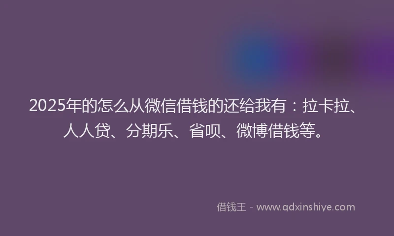 2025年的怎么从微信借钱的还给我有：拉卡拉、人人贷、分期乐、省呗、微博借钱等。
