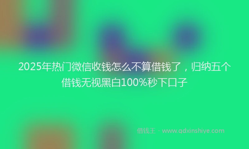 2025年热门微信收钱怎么不算借钱了，归纳五个借钱无视黑白100%秒下口子