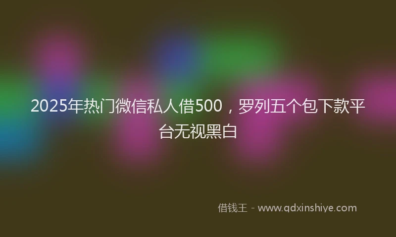 2025年热门微信私人借500，罗列五个包下款平台无视黑白
