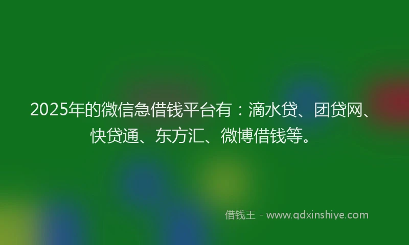 2025年的微信急借钱平台有：滴水贷、团贷网、快贷通、东方汇、微博借钱等。
