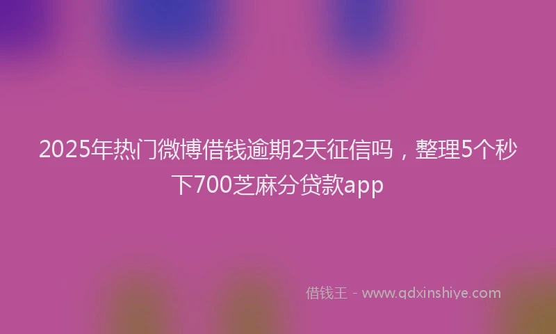 2025年热门微博借钱逾期2天征信吗，整理5个秒下700芝麻分贷款app