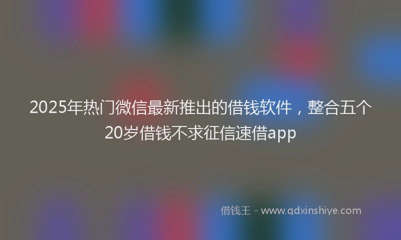 2025年热门微信最新推出的借钱软件，整合五个20岁借钱不求征信速借app