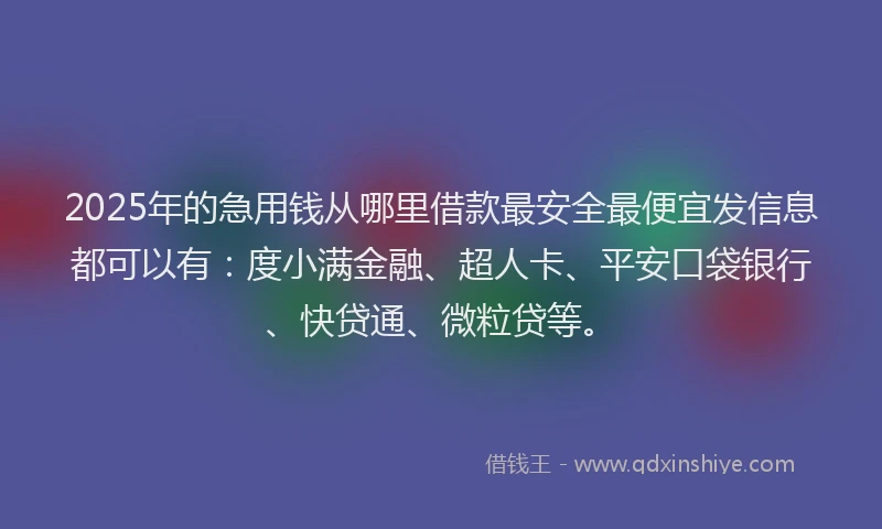 2025年的急用钱从哪里借款最安全最便宜发信息都可以有：度小满金融、超人卡、平安口袋银行、快贷通、微粒贷等。