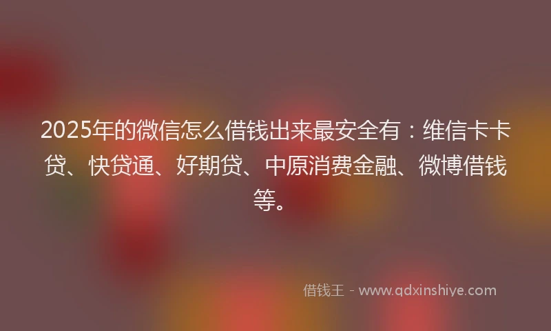 2025年的微信怎么借钱出来最安全有：维信卡卡贷、快贷通、好期贷、中原消费金融、微博借钱等。