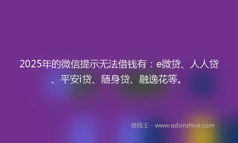 2025年的微信提示无法借钱有：e微贷、人人贷、平安i贷、随身贷、融逸花等。