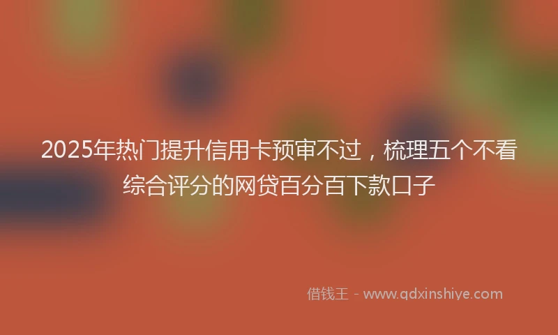 2025年热门提升信用卡预审不过，梳理五个不看综合评分的网贷百分百下款口子