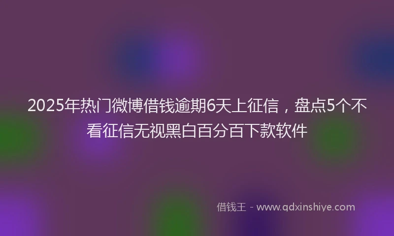 2025年热门微博借钱逾期6天上征信，盘点5个不看征信无视黑白百分百下款软件