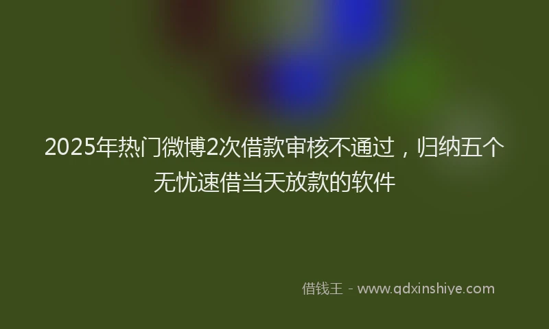 2025年热门微博2次借款审核不通过，归纳五个无忧速借当天放款的软件