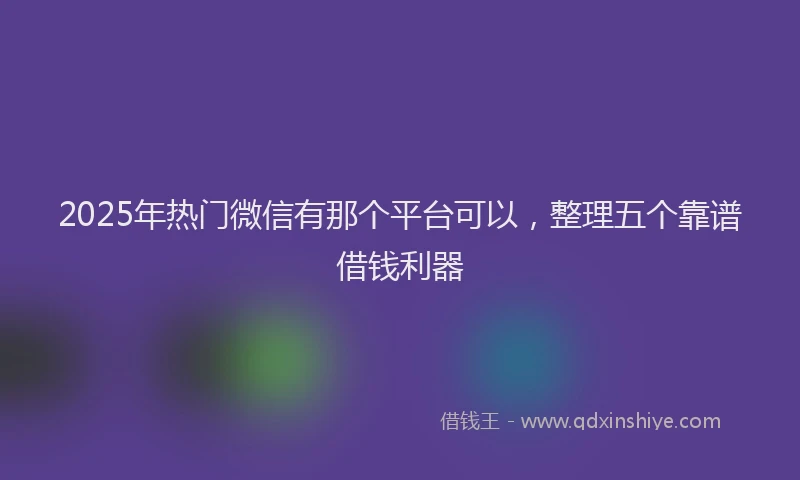 2025年热门微信有那个平台可以，整理五个靠谱借钱利器